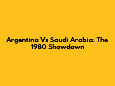 Argentina Vs Saudi Arabia: The 1980 Showdown