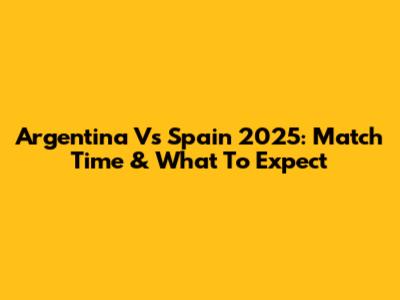 Argentina Vs Spain 2025: Match Time & What To Expect