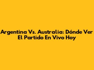 Argentina Vs. Australia: Dónde Ver El Partido En Vivo Hoy