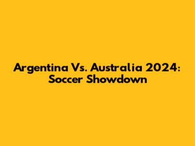 Argentina Vs. Australia 2024: Soccer Showdown