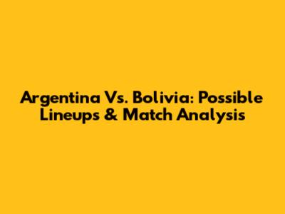 Argentina Vs. Bolivia: Possible Lineups & Match Analysis