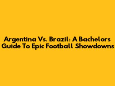 Argentina Vs. Brazil: A Bachelor's Guide To Epic Football Showdowns