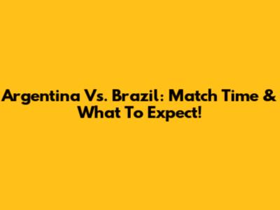 Argentina Vs. Brazil: Match Time & What To Expect!