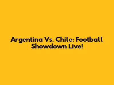 Argentina Vs. Chile: Football Showdown Live!