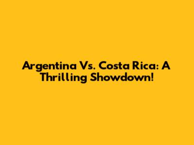Argentina Vs. Costa Rica: A Thrilling Showdown!