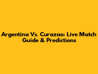 Argentina Vs. Curazao: Live Match Guide & Predictions
