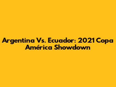 Argentina Vs. Ecuador: 2021 Copa América Showdown