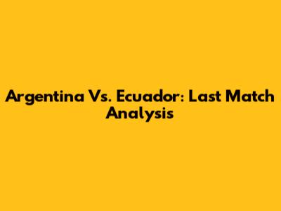 Argentina Vs. Ecuador: Last Match Analysis