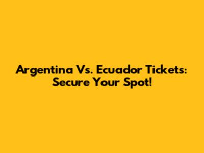 Argentina Vs. Ecuador Tickets: Secure Your Spot!