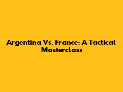 Argentina Vs. France: A Tactical Masterclass