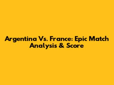 Argentina Vs. France: Epic Match Analysis & Score