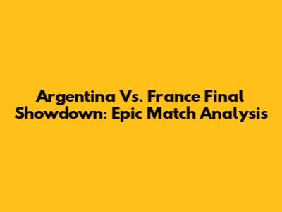Argentina Vs. France Final Showdown: Epic Match Analysis