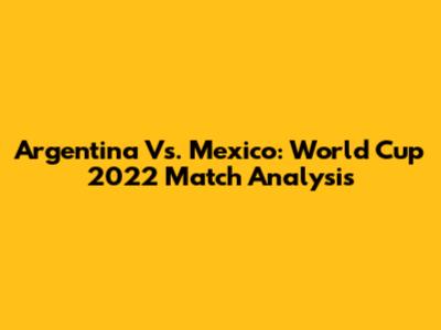 Argentina Vs. Mexico: World Cup 2022 Match Analysis