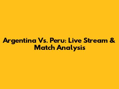 Argentina Vs. Peru: Live Stream & Match Analysis