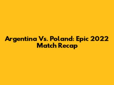 Argentina Vs. Poland: Epic 2022 Match Recap