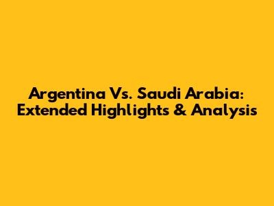 Argentina Vs. Saudi Arabia: Extended Highlights & Analysis