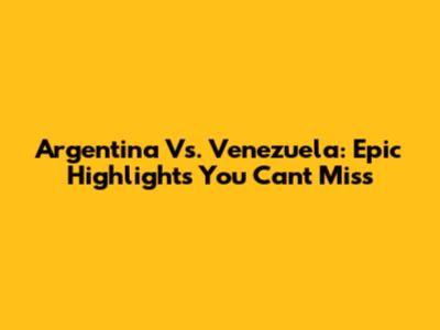 Argentina Vs. Venezuela: Epic Highlights You Can't Miss