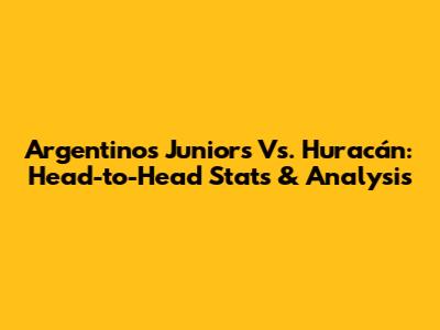 Argentinos Juniors Vs. Huracán: Head-to-Head Stats & Analysis