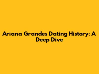 Ariana Grande's Dating History: A Deep Dive