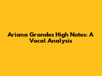 Ariana Grande's High Notes: A Vocal Analysis