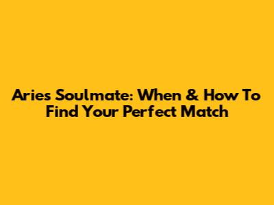 Aries Soulmate: When & How To Find Your Perfect Match