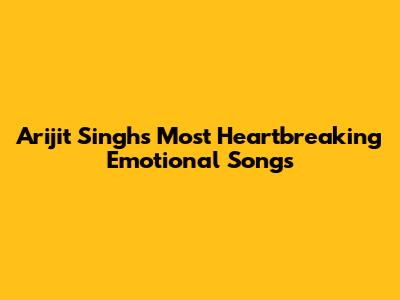 Arijit Singh's Most Heartbreaking Emotional Songs