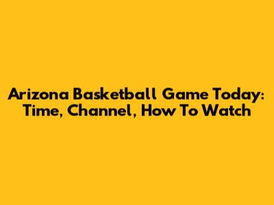 Arizona Basketball Game Today: Time, Channel, How To Watch