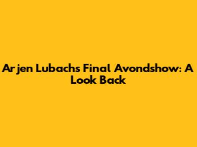 Arjen Lubach's Final 'Avondshow': A Look Back
