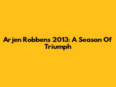 Arjen Robben's 2013: A Season Of Triumph