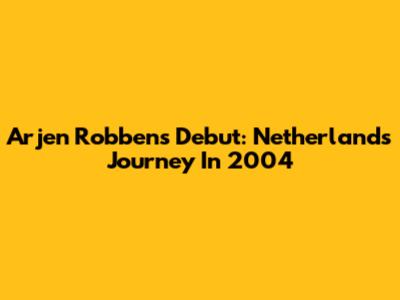 Arjen Robben's Debut: Netherlands Journey In 2004