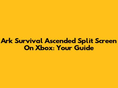 Ark Survival Ascended Split Screen On Xbox: Your Guide