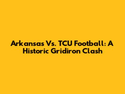 Arkansas Vs. TCU Football: A Historic Gridiron Clash