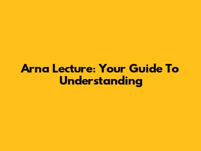 Arna Lecture: Your Guide To Understanding