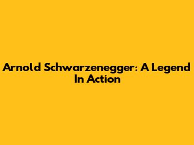 Arnold Schwarzenegger: A Legend In Action