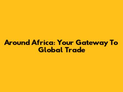 Around Africa: Your Gateway To Global Trade