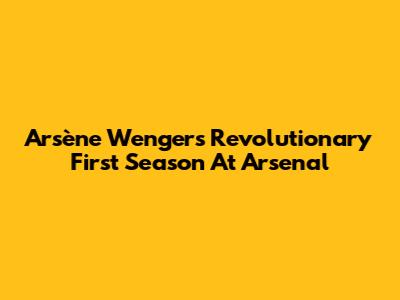 Arsène Wenger's Revolutionary First Season At Arsenal