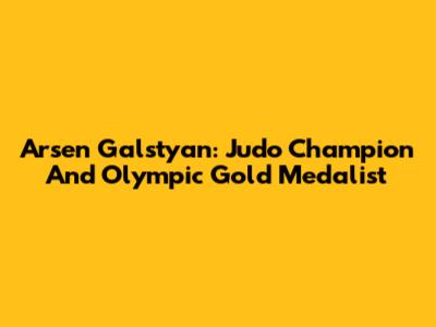 Arsen Galstyan: Judo Champion And Olympic Gold Medalist