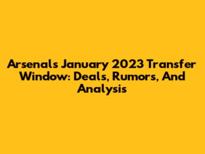 Arsenal's January 2023 Transfer Window: Deals, Rumors, And Analysis