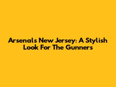 Arsenal's New Jersey: A Stylish Look For The Gunners