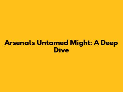 Arsenal's Untamed Might: A Deep Dive