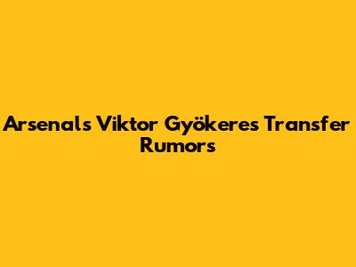 Arsenal's Viktor Gyökeres Transfer Rumors