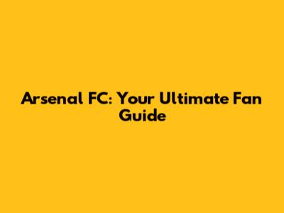 Arsenal FC: Your Ultimate Fan Guide