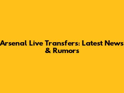 Arsenal Live Transfers: Latest News & Rumors