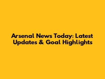 Arsenal News Today: Latest Updates & Goal Highlights