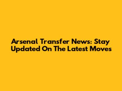 Arsenal Transfer News: Stay Updated On The Latest Moves