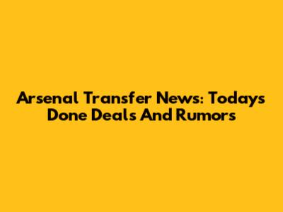 Arsenal Transfer News: Today's Done Deals And Rumors