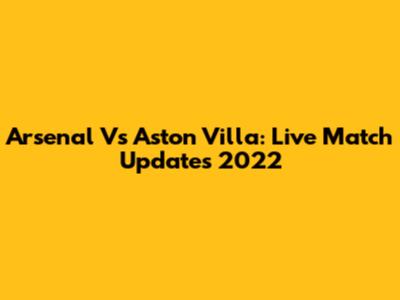 Arsenal Vs Aston Villa: Live Match Updates 2022