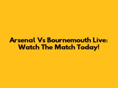 Arsenal Vs Bournemouth Live: Watch The Match Today!