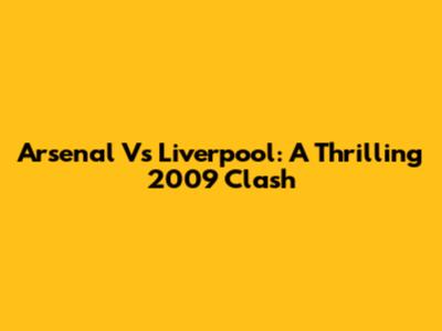 Arsenal Vs Liverpool: A Thrilling 2009 Clash
