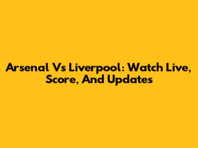 Arsenal Vs Liverpool: Watch Live, Score, And Updates